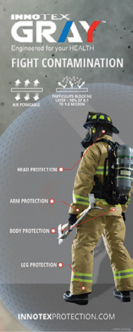 INNOTEX® is proud to introduce its newest collection of protective gear: INNOTEX GRAY™. INNOTEX GRAY™ is a series of protective interfaces that addresses the growing industry concern of increased cancer cases in firefighters. By using a particulate blocking layer, we can effectively mitigate the risks of carcinogenic particulate contamination while maintaining air  permeability. INNOTEX GRAY™ aims to protect multiple vulnerable areas including the head, neck, wrists, body, and legs while maintaining comfort and mobility. www.innotexprotection.com. (888) 821-3121. To request information go to fireeng.hotims.com